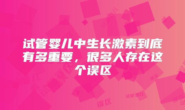 试管婴儿中生长激素到底有多重要,很多人存在这个误区