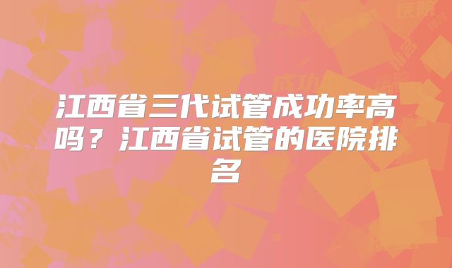 江西省三代试管成功率高吗？江西省试管的医院排名