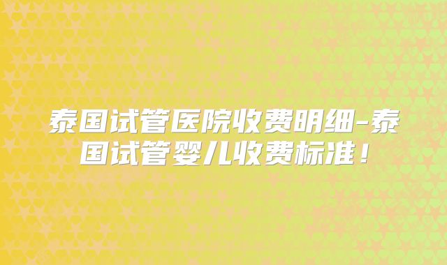 泰国试管医院收费明细-泰国试管婴儿收费标准！