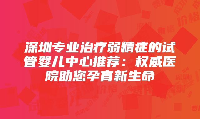 深圳专业治疗弱精症的试管婴儿中心推荐：权威医院助您孕育新生命