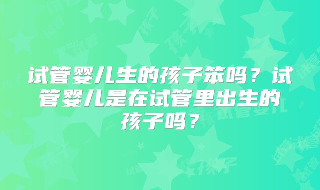 试管婴儿生的孩子笨吗？试管婴儿是在试管里出生的孩子吗？