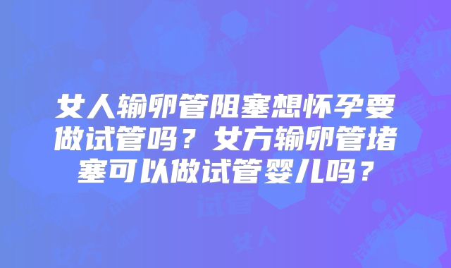 女人输卵管阻塞想怀孕要做试管吗？女方输卵管堵塞可以做试管婴儿吗？
