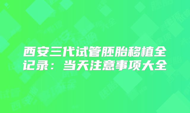 西安三代试管胚胎移植全记录：当天注意事项大全
