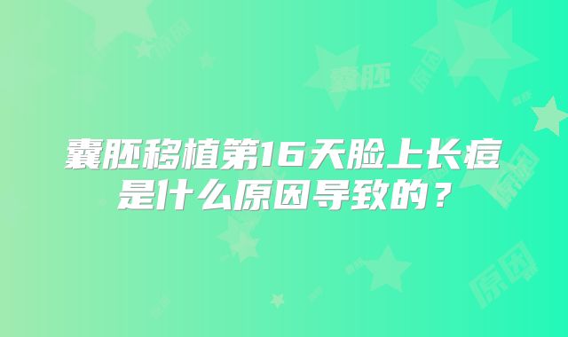囊胚移植第16天脸上长痘是什么原因导致的?
