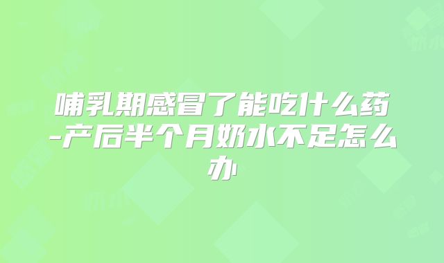 哺乳期感冒了能吃什么药-产后半个月奶水不足怎么办