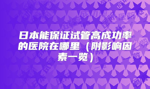 日本能保证试管高成功率的医院在哪里(附影响因素一览)