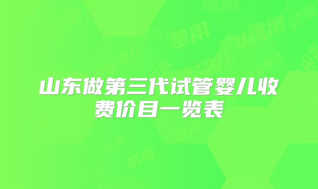 山东做第三代试管婴儿收费价目一览表
