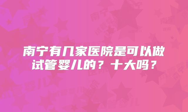 南宁有几家医院是可以做试管婴儿的？十大吗？
