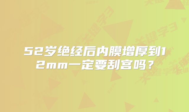 52岁绝经后内膜增厚到12mm一定要刮宫吗？