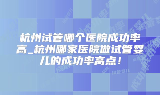 杭州试管哪个医院成功率高_杭州哪家医院做试管婴儿的成功率高点!