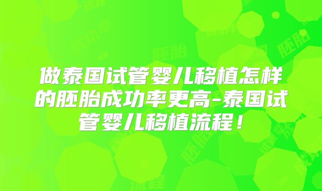 做泰国试管婴儿移植怎样的胚胎成功率更高-泰国试管婴儿移植流程!