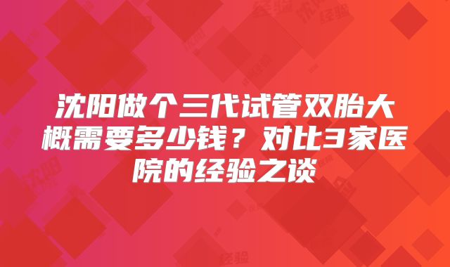 沈阳做个三代试管双胎大概需要多少钱？对比3家医院的经验之谈