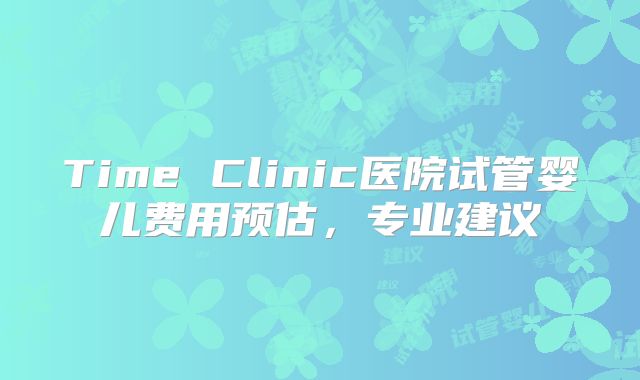 Time Clinic医院试管婴儿费用预估，专业建议