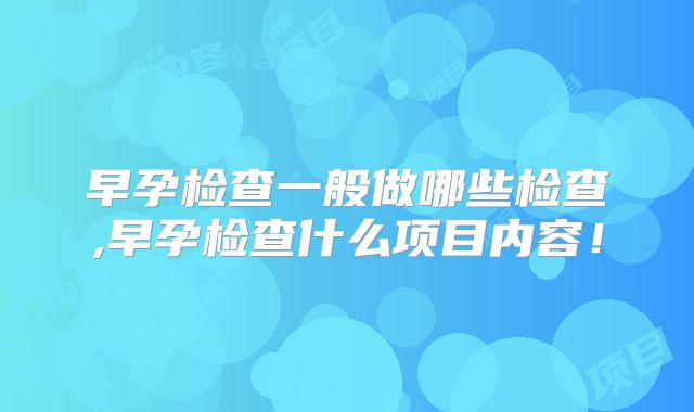 早孕检查一般做哪些检查,早孕检查什么项目内容!
