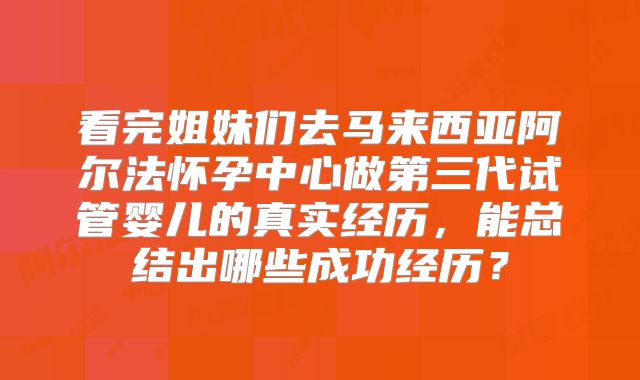 看完姐妹们去马来西亚阿尔法怀孕中心做第三代试管婴儿的真实经历,能总结出哪些成功经历?