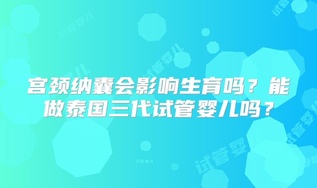 宫颈纳囊会影响生育吗？能做泰国三代试管婴儿吗？
