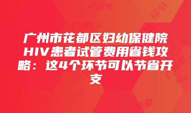 广州市花都区妇幼保健院HIV患者试管费用省钱攻略：这4个环节可以节省开支
