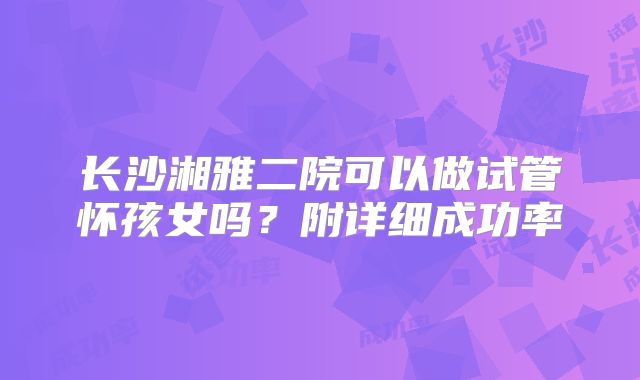 长沙湘雅二院可以做试管怀孩女吗？附详细成功率