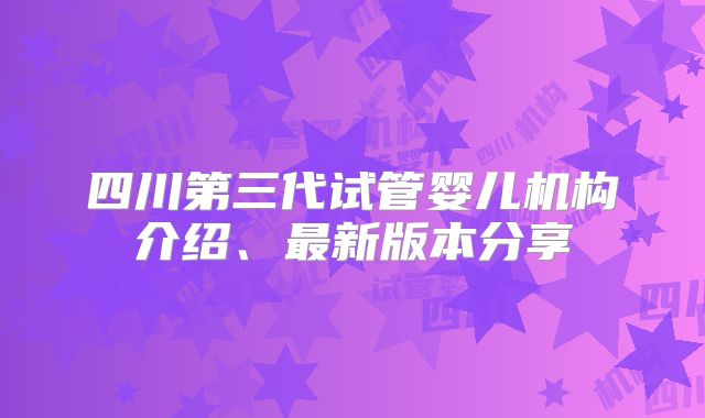 四川第三代试管婴儿机构介绍、最新版本分享