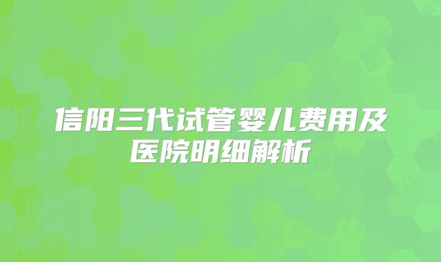 信阳三代试管婴儿费用及医院明细解析