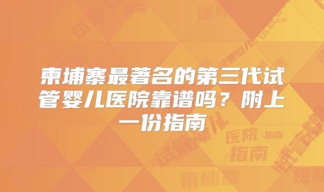柬埔寨最著名的第三代试管婴儿医院靠谱吗？附上一份指南