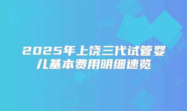 2025年上饶三代试管婴儿基本费用明细速览