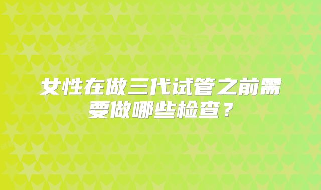 女性在做三代试管之前需要做哪些检查？