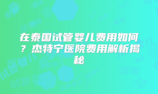 在泰国试管婴儿费用如何?杰特宁医院费用解析揭秘
