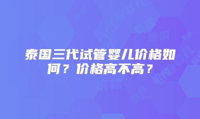 泰国三代试管婴儿价格如何?价格高不高?