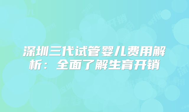 深圳三代试管婴儿费用解析：全面了解生育开销
