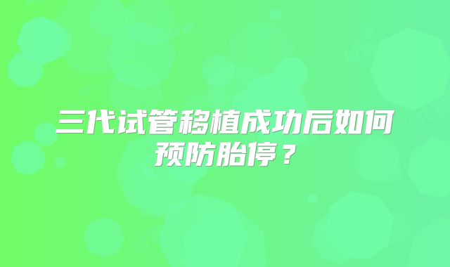 三代试管移植成功后如何预防胎停？