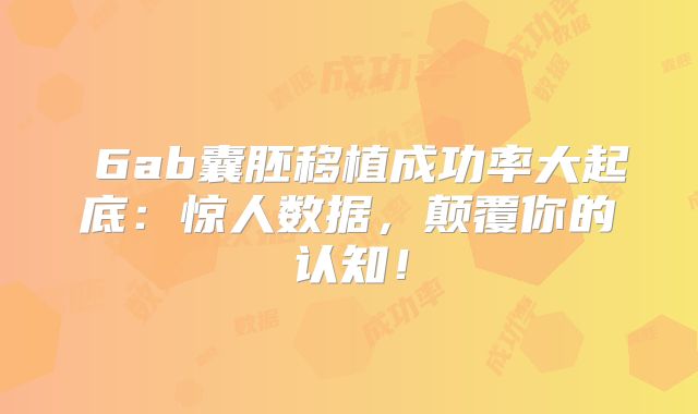 ‌6ab囊胚移植成功率大起底：惊人数据，颠覆你的认知！