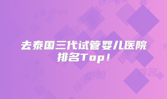 去泰国三代试管婴儿医院排名Top!