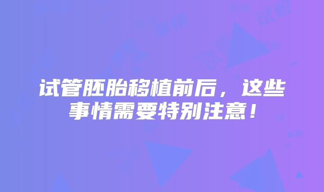 试管胚胎移植前后,这些事情需要特别注意!