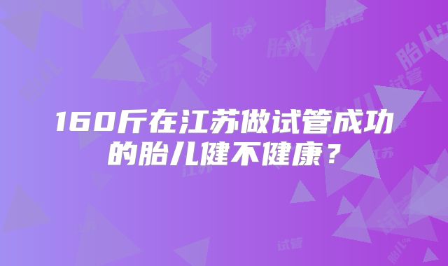 160斤在江苏做试管成功的胎儿健不健康？