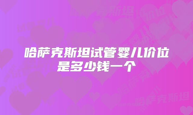 哈萨克斯坦试管婴儿价位是多少钱一个