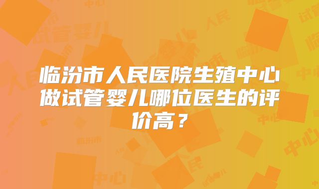 临汾市人民医院生殖中心做试管婴儿哪位医生的评价高？