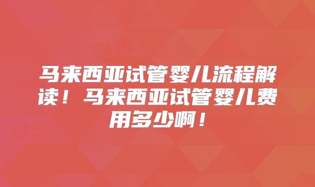 马来西亚试管婴儿流程解读!马来西亚试管婴儿费用多少啊!