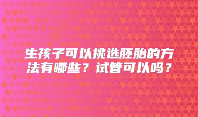 生孩子可以挑选胚胎的方法有哪些?试管可以吗?