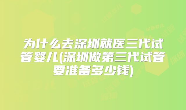 为什么去深圳就医三代试管婴儿(深圳做第三代试管要准备多少钱)