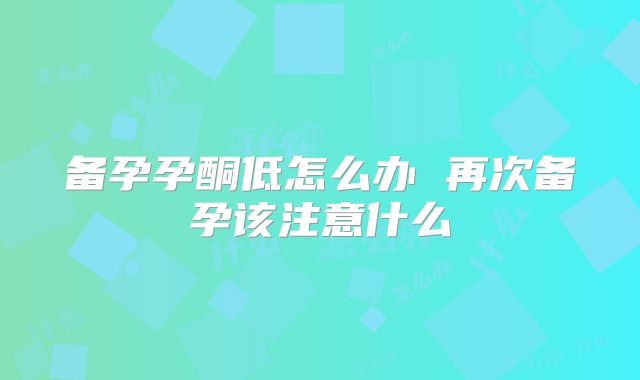 备孕孕酮低怎么办 再次备孕该注意什么