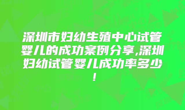 深圳市妇幼生殖中心试管婴儿的成功案例分享,深圳妇幼试管婴儿成功率多少！
