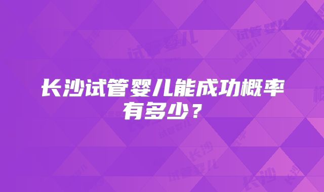 长沙试管婴儿能成功概率有多少?