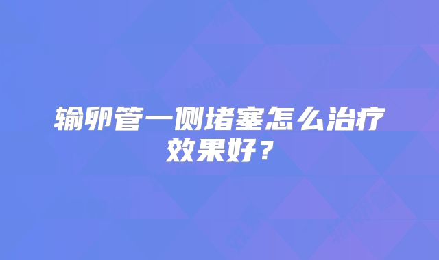 输卵管一侧堵塞怎么治疗效果好？
