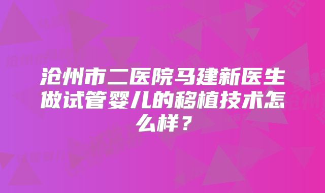 沧州市二医院马建新医生做试管婴儿的移植技术怎么样？