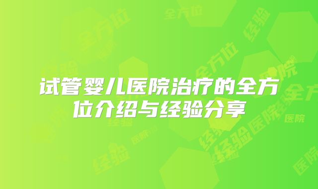 试管婴儿医院治疗的全方位介绍与经验分享