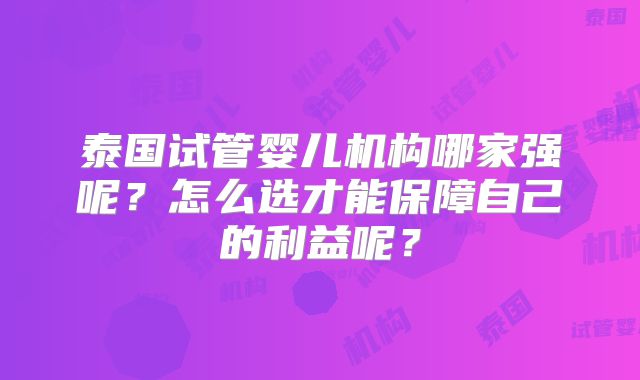 泰国试管婴儿机构哪家强呢?怎么选才能保障自己的利益呢?
