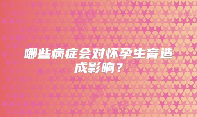 哪些病症会对怀孕生育造成影响？