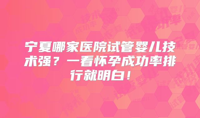 宁夏哪家医院试管婴儿技术强?一看怀孕成功率排行就明白!