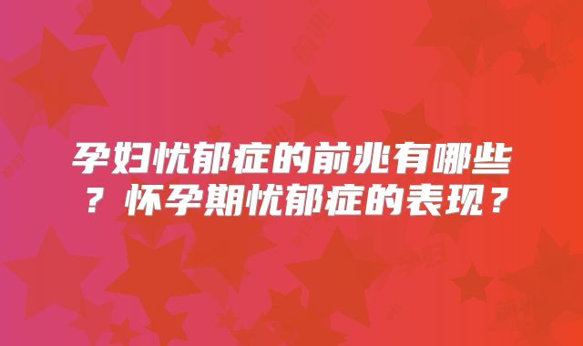 孕妇忧郁症的前兆有哪些？怀孕期忧郁症的表现？